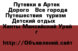 Путевки в Артек. Дорого - Все города Путешествия, туризм » Детский отдых   . Ханты-Мансийский,Урай г.